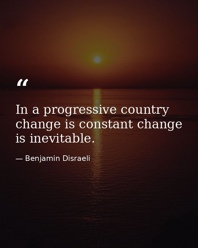 In a progressive country change is constant change is inevitable. — Benjamin Disraeli