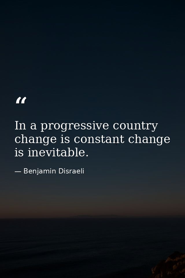 In a progressive country change is constant change is inevitable. — Benjamin Disraeli
