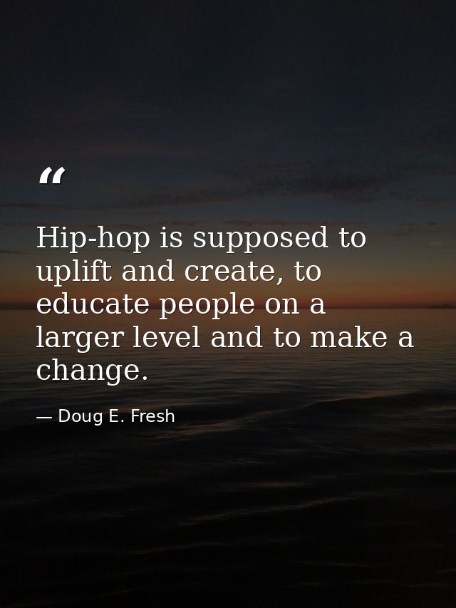 Hip-hop is supposed to uplift and create, to educate people on a larger level and to make a change. — Doug E. Fresh