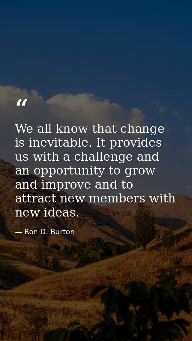 We all know that change is inevitable. It provides us with a challenge and an opportunity to grow and improve and to att — Ron D. Burton