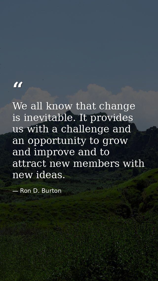 We all know that change is inevitable. It provides us with a challenge and an opportunity to grow and improve and to att — Ron D. Burton