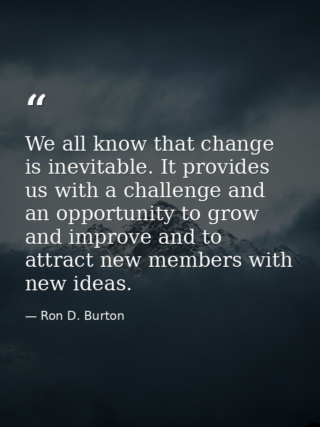 We all know that change is inevitable. It provides us with a challenge and an opportunity to grow and improve and to att — Ron D. Burton