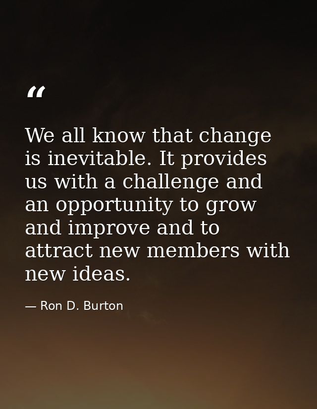 We all know that change is inevitable. It provides us with a challenge and an opportunity to grow and improve and to att — Ron D. Burton