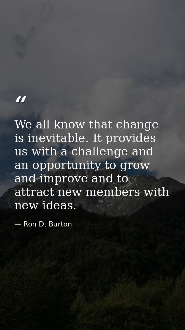 We all know that change is inevitable. It provides us with a challenge and an opportunity to grow and improve and to att — Ron D. Burton