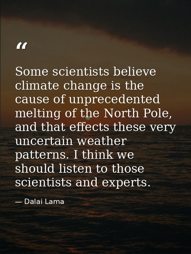Some scientists believe climate change is the cause of unprecedented melting of the North Pole, and that effects these v — Dalai Lama