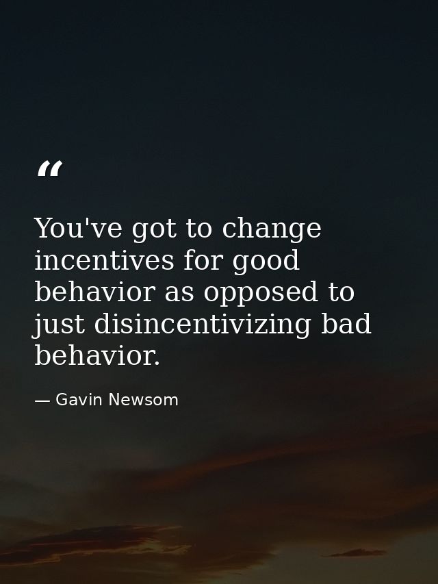 You've got to change incentives for good behavior as opposed to just disincentivizing bad behavior. — Gavin Newsom