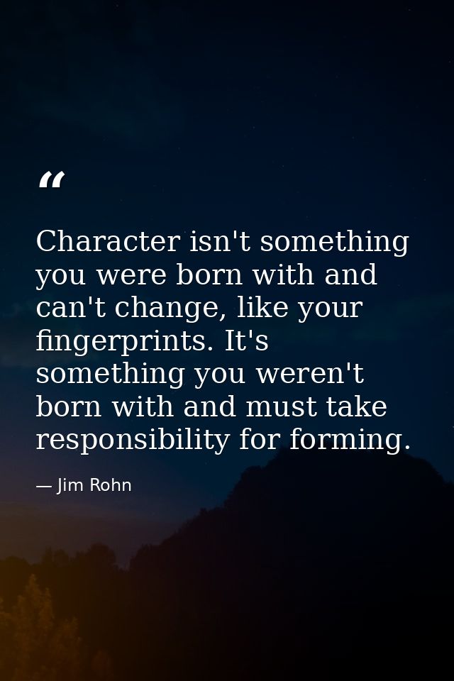 Character isn't something you were born with and can't change, like your fingerprints. It's something you weren't born w — Jim Rohn