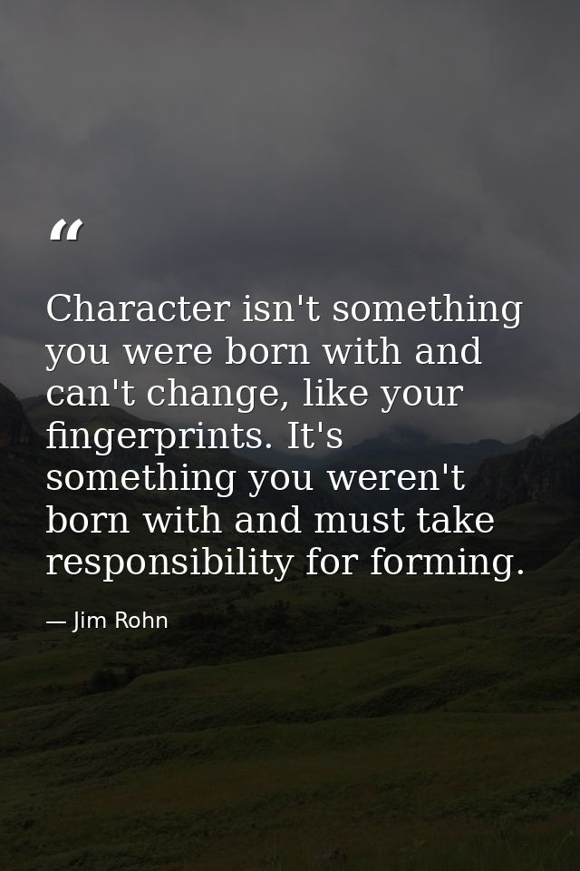 Character isn't something you were born with and can't change, like your fingerprints. It's something you weren't born w — Jim Rohn
