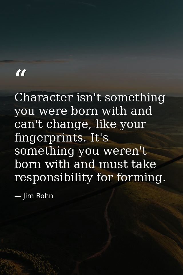 Character isn't something you were born with and can't change, like your fingerprints. It's something you weren't born w — Jim Rohn