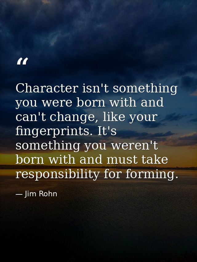 Character isn't something you were born with and can't change, like your fingerprints. It's something you weren't born w — Jim Rohn