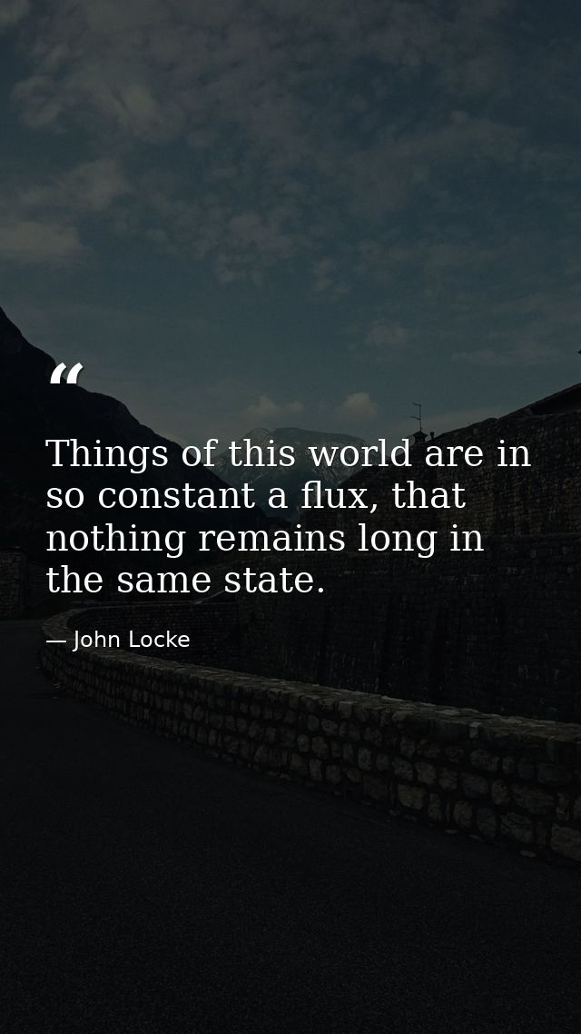 Things of this world are in so constant a flux, that nothing remains long in the same state. — John Locke