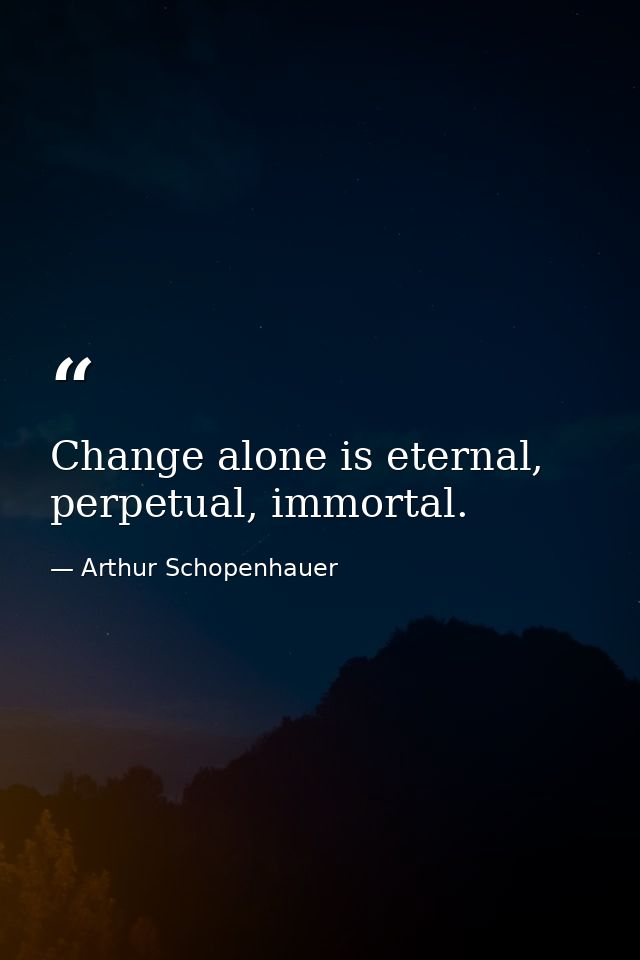 Change alone is eternal, perpetual, immortal. — Arthur Schopenhauer