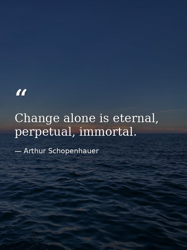 Change alone is eternal, perpetual, immortal. — Arthur Schopenhauer