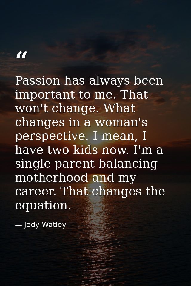 Passion has always been important to me. That won't change. What changes in a woman's perspective. I mean, I have two ki — Jody Watley