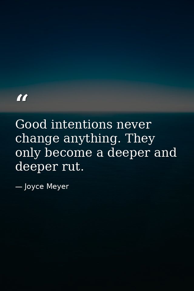 Good intentions never change anything. They only become a deeper and deeper rut. — Joyce Meyer
