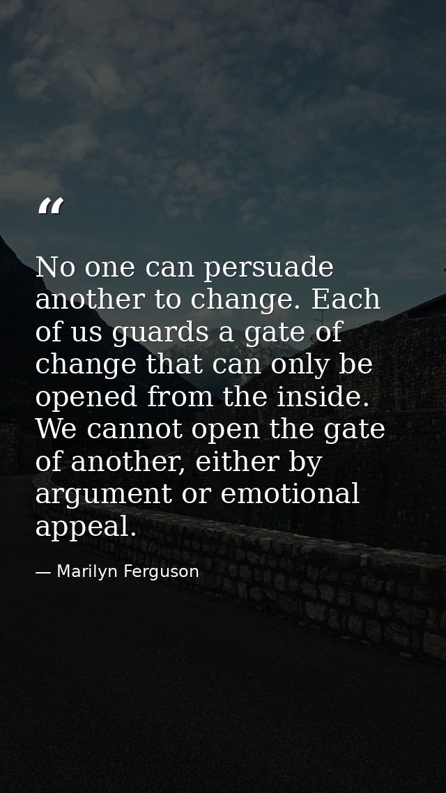 No one can persuade another to change. Each of us guards a gate of change that can only be opened from the inside. We ca — Marilyn Ferguson