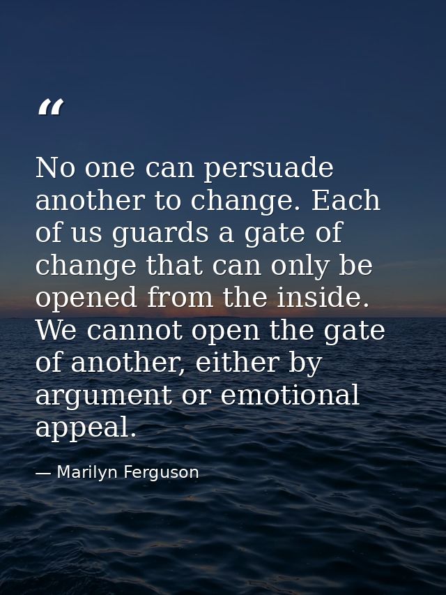 No one can persuade another to change. Each of us guards a gate of change that can only be opened from the inside. We ca — Marilyn Ferguson