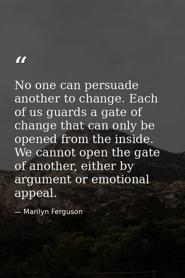 No one can persuade another to change. Each of us guards a gate of change that can only be opened from the inside. We ca — Marilyn Ferguson