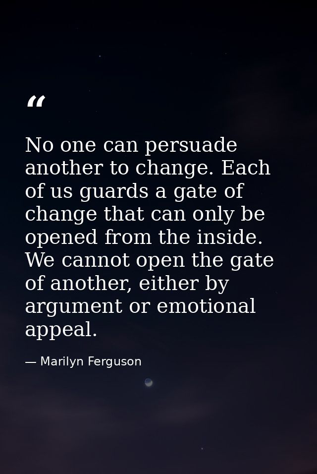 No one can persuade another to change. Each of us guards a gate of change that can only be opened from the inside. We ca — Marilyn Ferguson