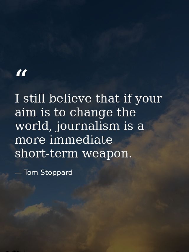 I still believe that if your aim is to change the world, journalism is a more immediate short-term weapon. — Tom Stoppard