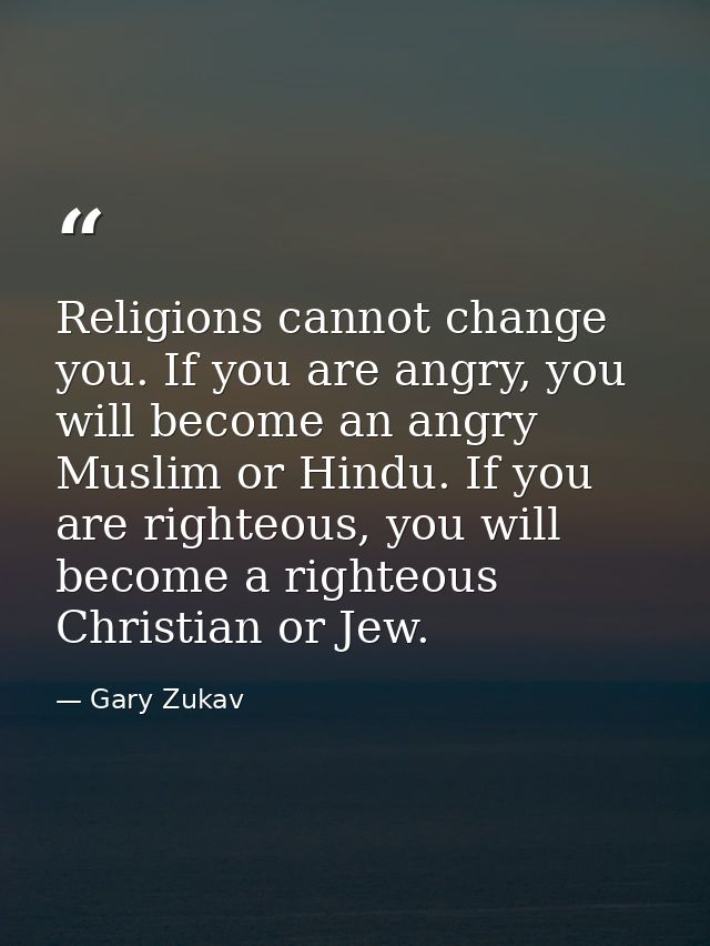 Religions cannot change you. If you are angry, you will become an angry Muslim or Hindu. If you are righteous, you will  — Gary Zukav
