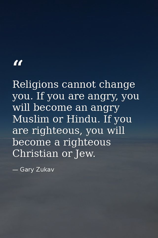 Religions cannot change you. If you are angry, you will become an angry Muslim or Hindu. If you are righteous, you will  — Gary Zukav