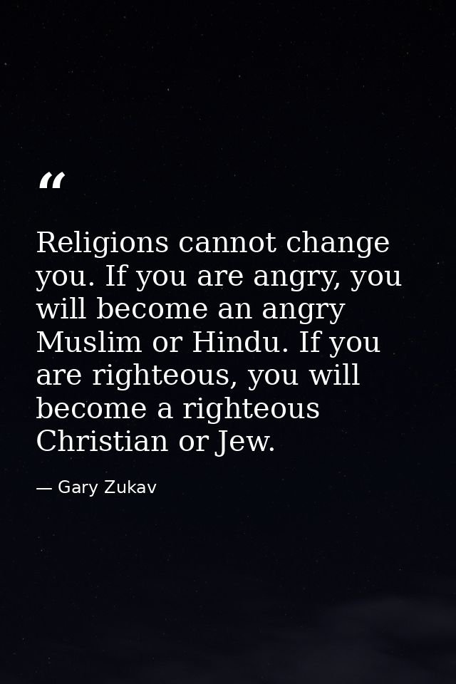 Religions cannot change you. If you are angry, you will become an angry Muslim or Hindu. If you are righteous, you will  — Gary Zukav