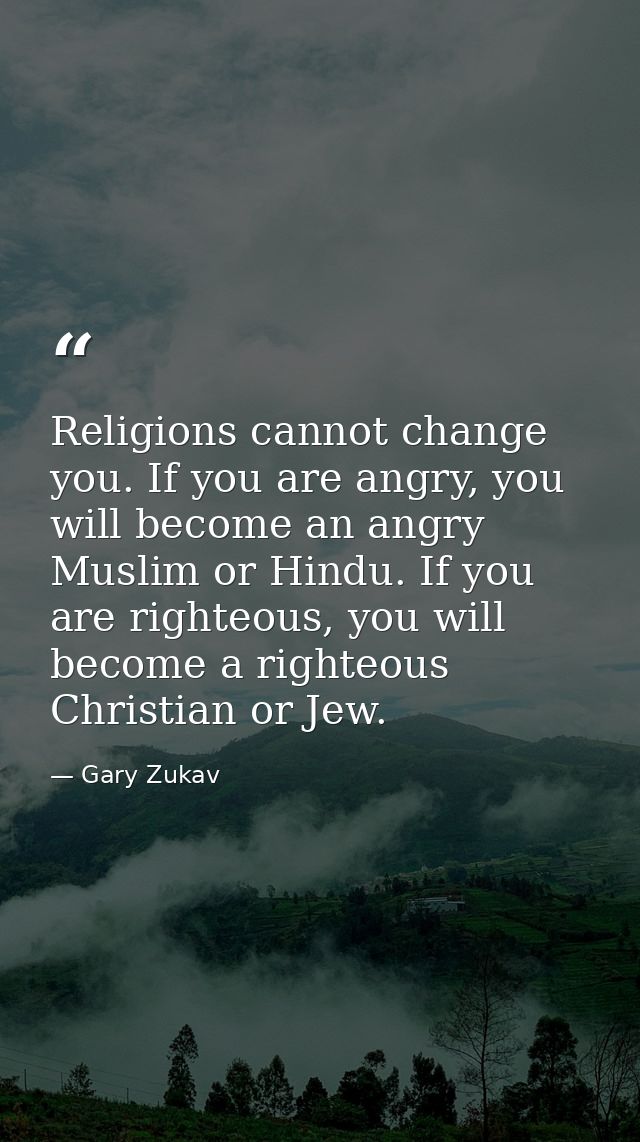 Religions cannot change you. If you are angry, you will become an angry Muslim or Hindu. If you are righteous, you will  — Gary Zukav