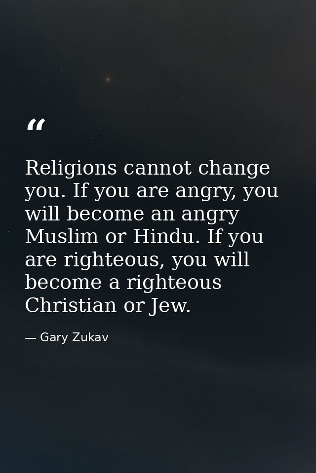 Religions cannot change you. If you are angry, you will become an angry Muslim or Hindu. If you are righteous, you will  — Gary Zukav