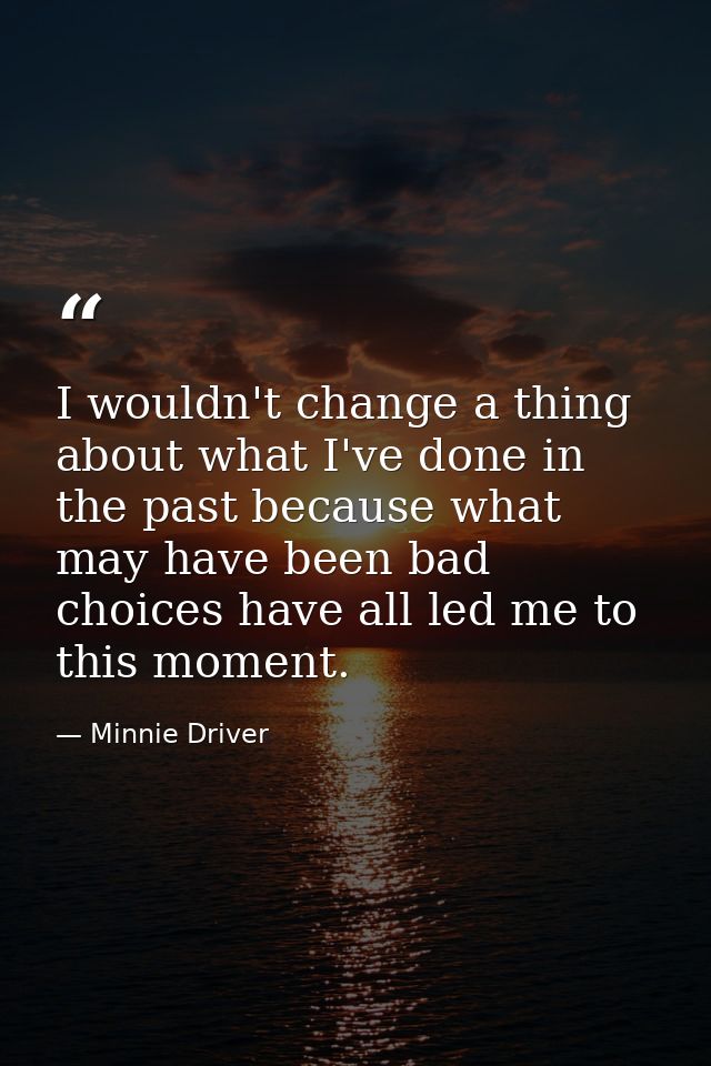I wouldn't change a thing about what I've done in the past because what may have been bad choices have all led me to thi — Minnie Driver