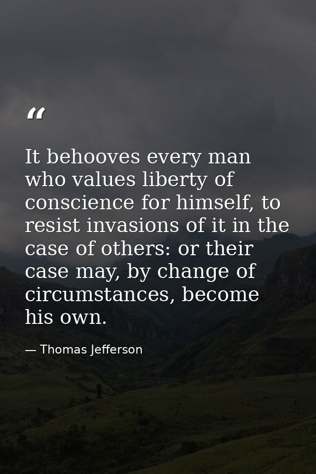 It behooves every man who values liberty of conscience for himself, to resist invasions of it in the case of others: or  — Thomas Jefferson