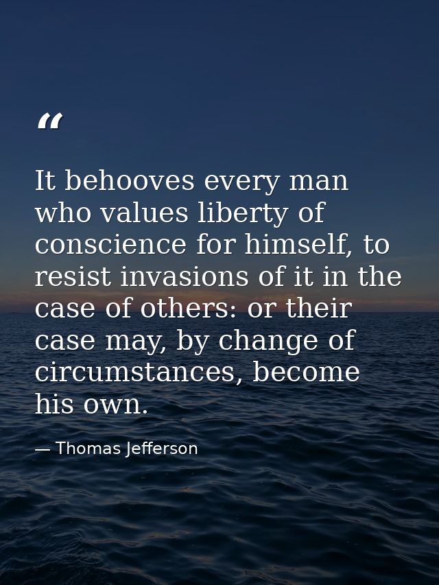 It behooves every man who values liberty of conscience for himself, to resist invasions of it in the case of others: or  — Thomas Jefferson
