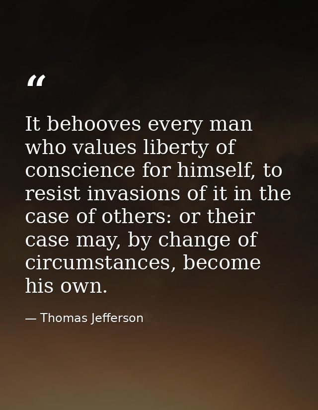 It behooves every man who values liberty of conscience for himself, to resist invasions of it in the case of others: or  — Thomas Jefferson