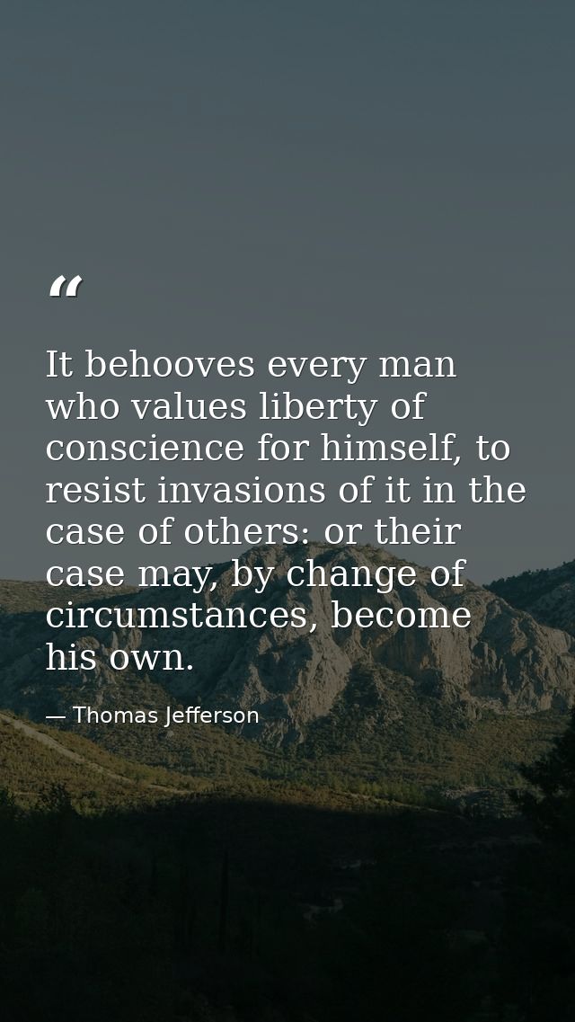 It behooves every man who values liberty of conscience for himself, to resist invasions of it in the case of others: or  — Thomas Jefferson