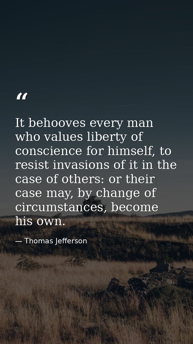 It behooves every man who values liberty of conscience for himself, to resist invasions of it in the case of others: or  — Thomas Jefferson