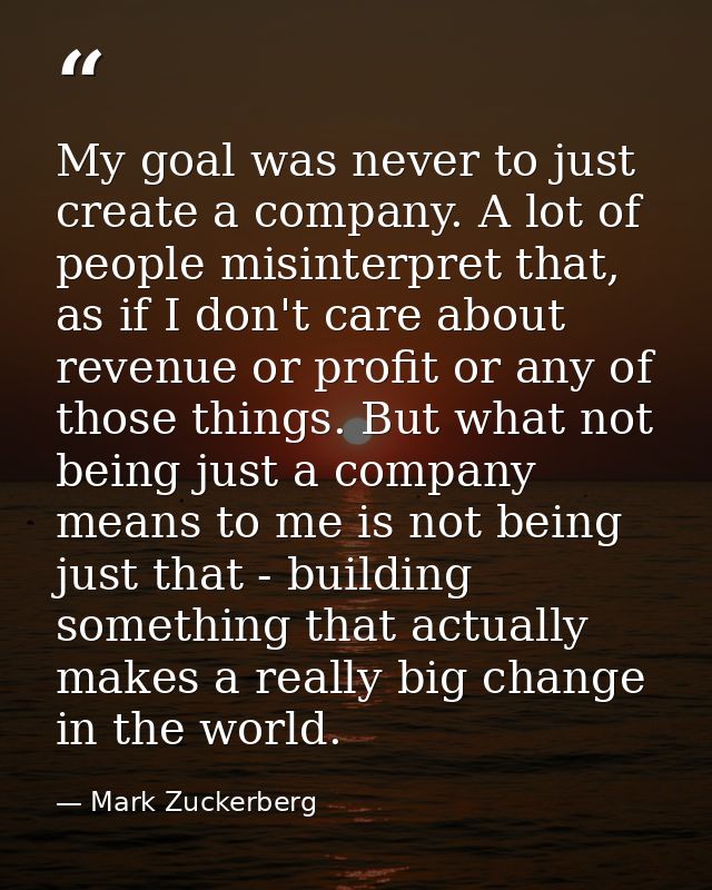 My goal was never to just create a company. A lot of people misinterpret that, as if I don't care about revenue or profi — Mark Zuckerberg