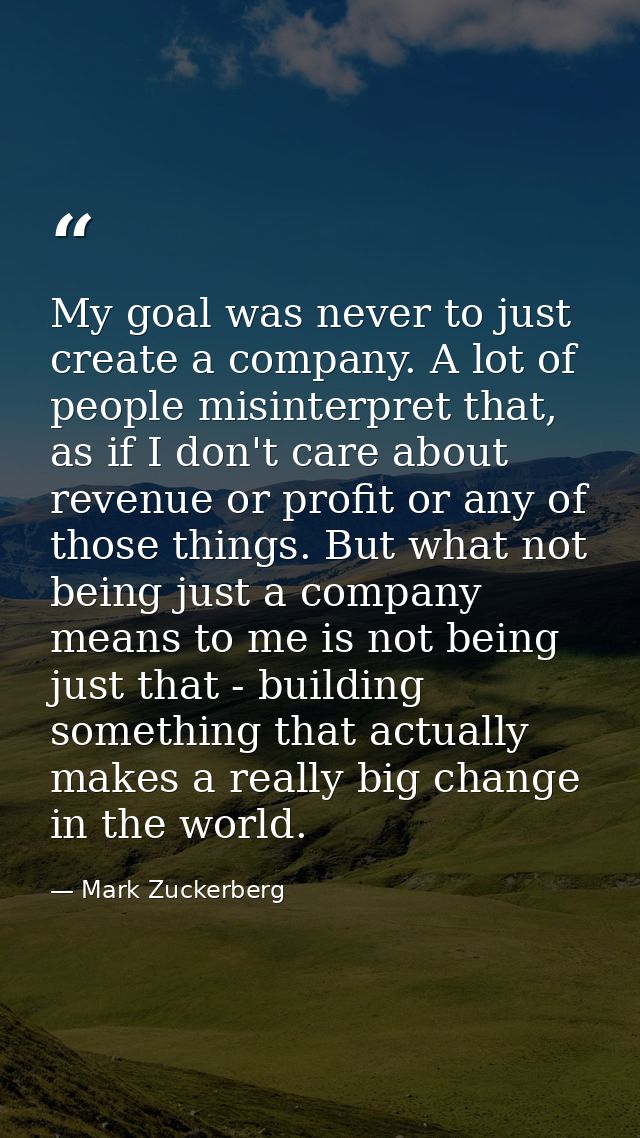 My goal was never to just create a company. A lot of people misinterpret that, as if I don't care about revenue or profi — Mark Zuckerberg