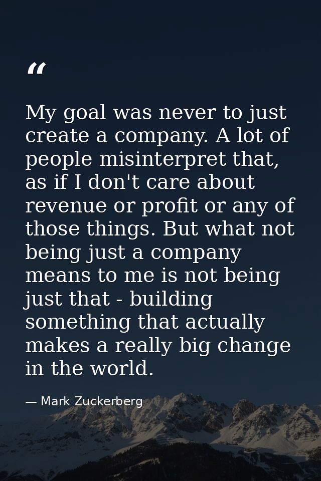 My goal was never to just create a company. A lot of people misinterpret that, as if I don't care about revenue or profi — Mark Zuckerberg