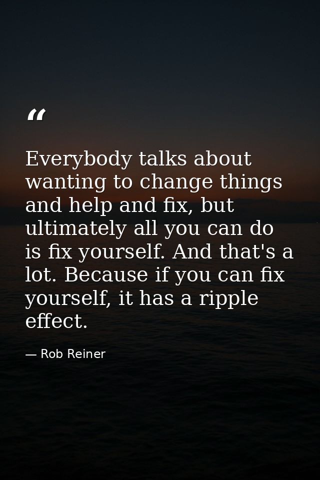 Everybody talks about wanting to change things and help and fix, but ultimately all you can do is fix yourself. And that — Rob Reiner