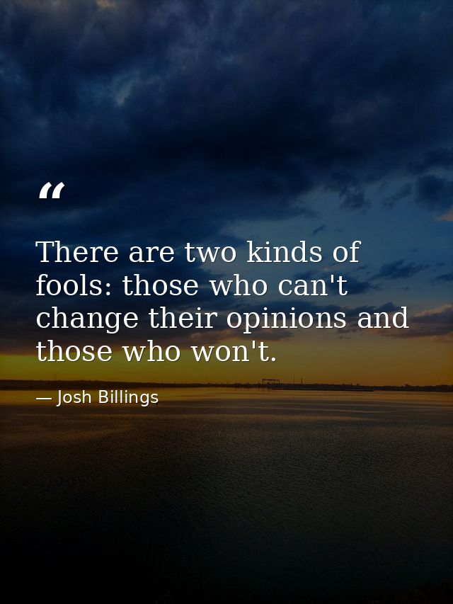 There are two kinds of fools: those who can't change their opinions and those who won't. — Josh Billings