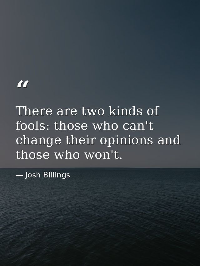 There are two kinds of fools: those who can't change their opinions and those who won't. — Josh Billings