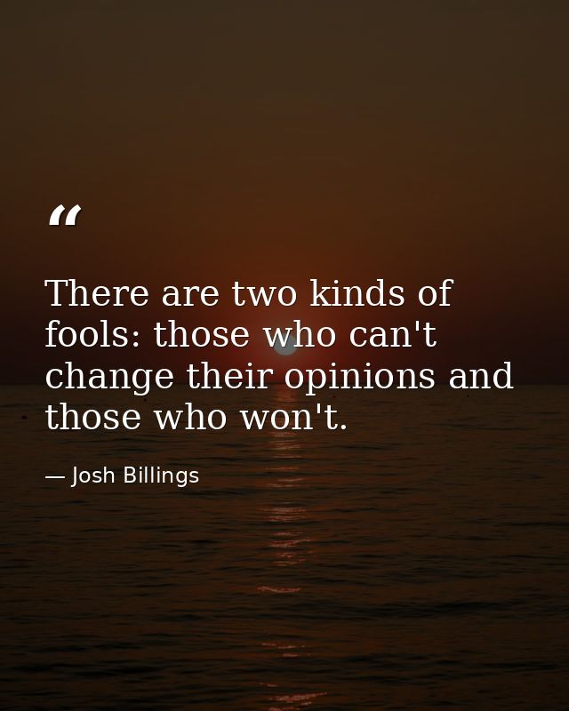 There are two kinds of fools: those who can't change their opinions and those who won't. — Josh Billings