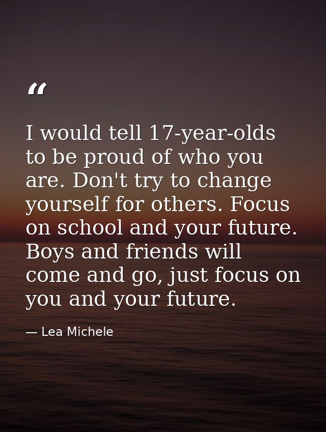 I would tell 17-year-olds to be proud of who you are. Don't try to change yourself for others. Focus on school and your  — Lea Michele