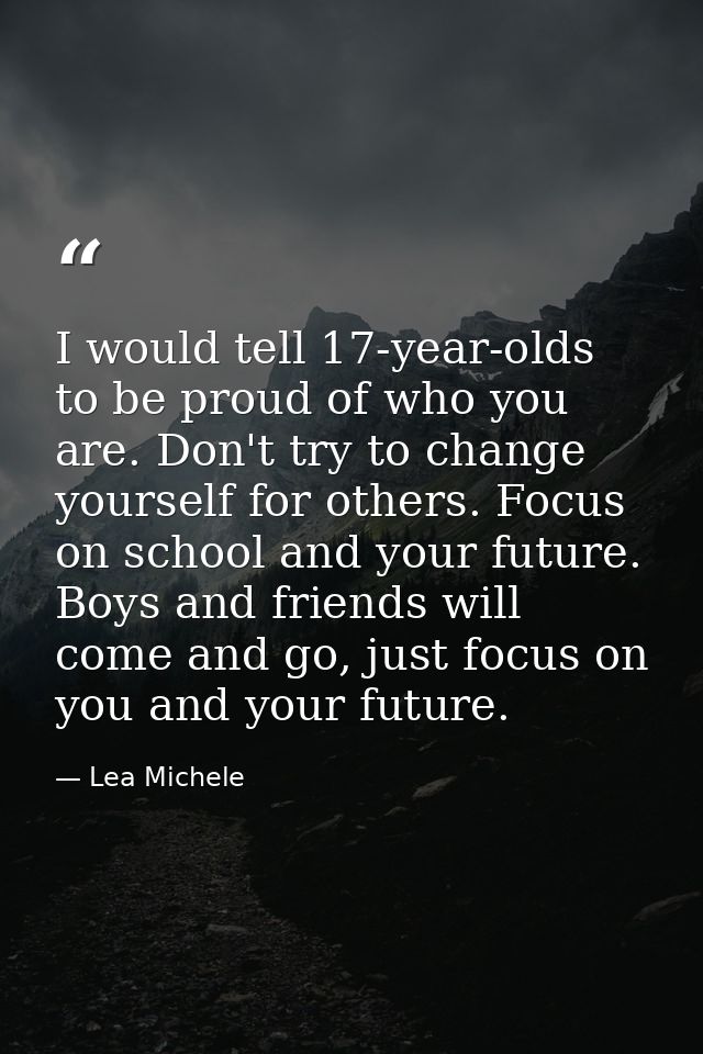 I would tell 17-year-olds to be proud of who you are. Don't try to change yourself for others. Focus on school and your  — Lea Michele