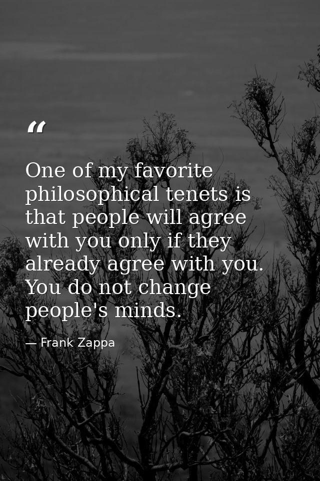 One of my favorite philosophical tenets is that people will agree with you only if they already agree with you. You do n — Frank Zappa