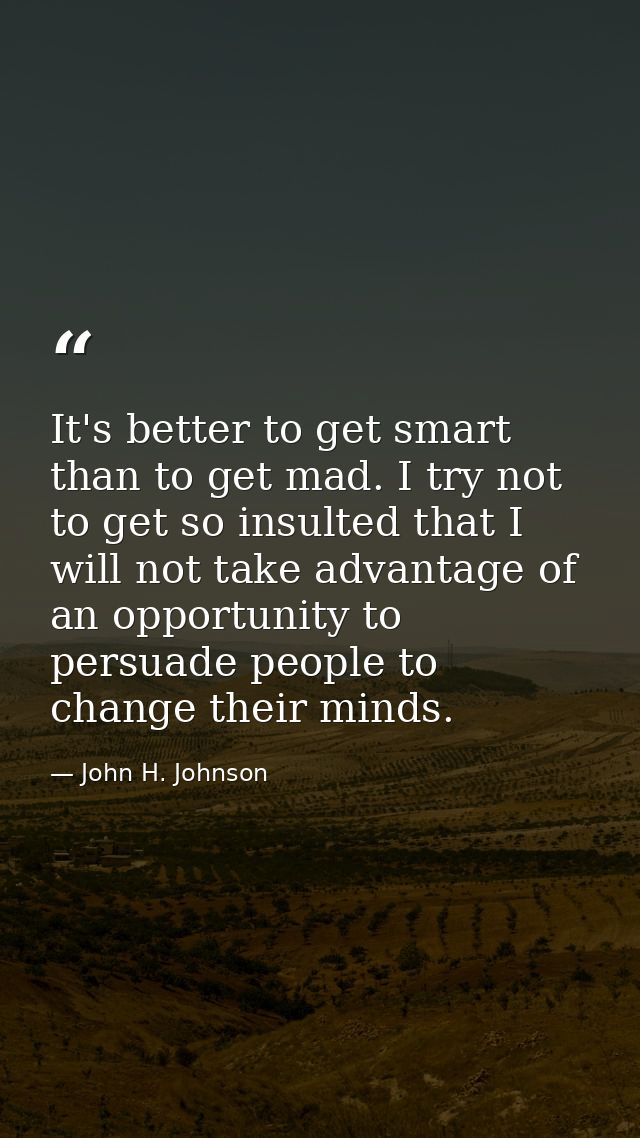 It's better to get smart than to get mad. I try not to get so insulted that I will not take advantage of an opportunity  — John H. Johnson