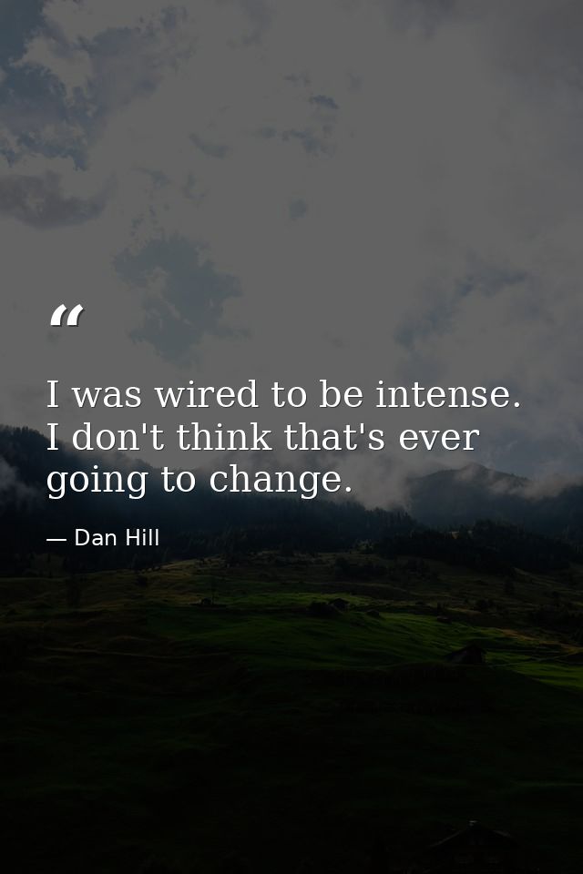 I was wired to be intense. I don't think that's ever going to change. — Dan Hill