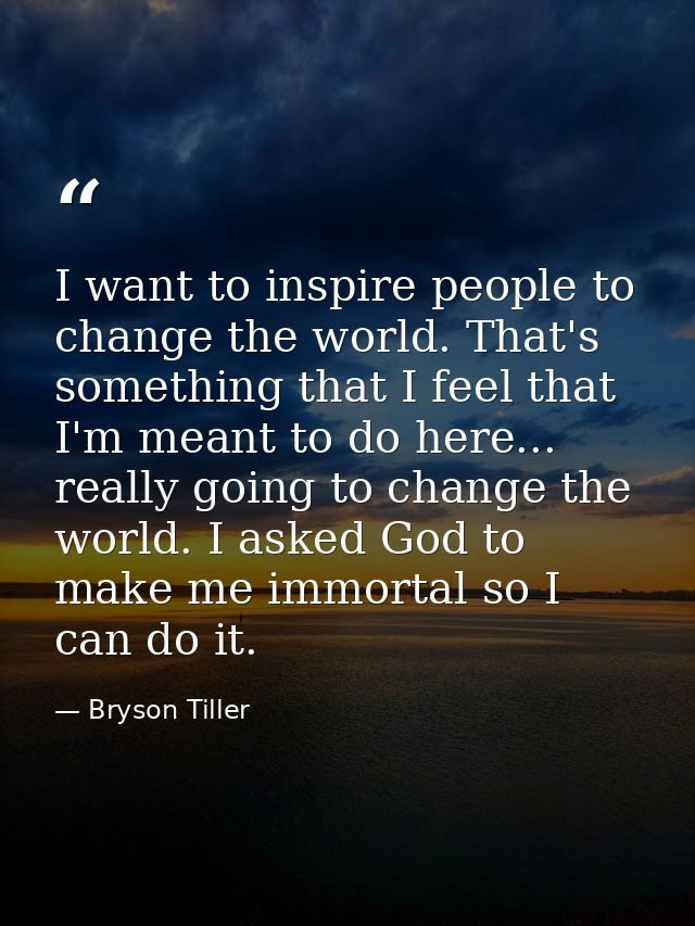 I want to inspire people to change the world. That's something that I feel that I'm meant to do here... really going to  — Bryson Tiller