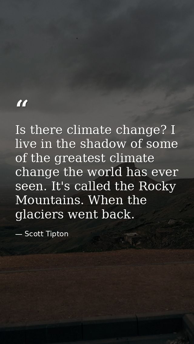 Is there climate change? I live in the shadow of some of the greatest climate change the world has ever seen. It's calle — Scott Tipton