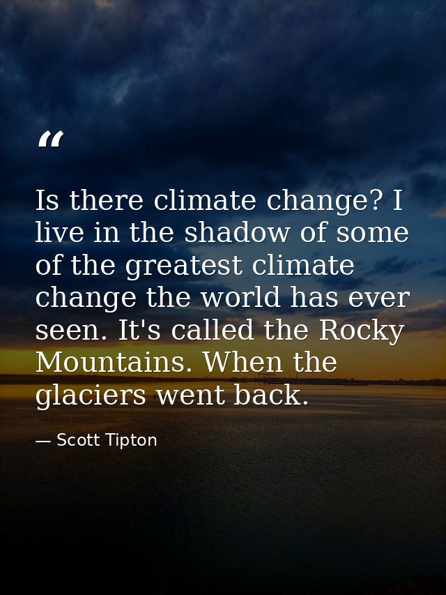 Is there climate change? I live in the shadow of some of the greatest climate change the world has ever seen. It's calle — Scott Tipton
